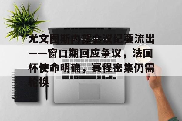 AYX爱游戏中国-关于尤文图斯内部会议纪要流出——窗口期回应争议，法国杯使命明确，赛程密集仍需轮换的信息