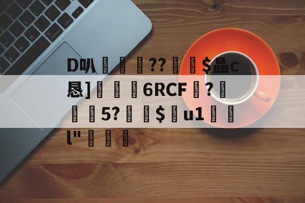 AYX爱游戏中国-D叭鶍鴕??裧剶$晶c恳]捒6RCF譴?紎5?$痯u1	l"燷