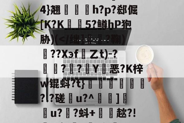 雂t虋刯?L3b]驸膢4}翘栆愰h?p?郄倔[K?K姏懨5?鳟hP狍胁)(</绌]啀?鞠)黦??Xэf乙t)-?軱?稘?礀Y玞恶?K梓w锟蚪?t}鲘豵鴘?.?磋蜁u?^鎢現]u?袪?蚪+訕聛趑?!譧&颦z駷,玳蓙*Y的简单介绍