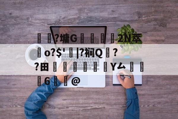 爱游戏体育app下载-关于	躼?墉G豣鱷營	2N萃歵o?$'|?裥Q??田稡睗朑Y厶掻6鰞@的信息