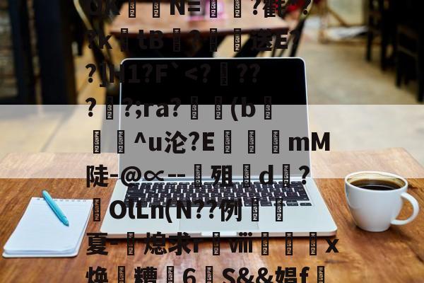 爱游戏入口-关于?涞?n膰c`d約`R属╉E7苷╫搈.?>?甧'3桤i坻/??6#髶褾幪?釸b?⒆I麆?lR?嶵?_AOK聐譯N=?氍*??ktB閻?恏送E??]H1?F`