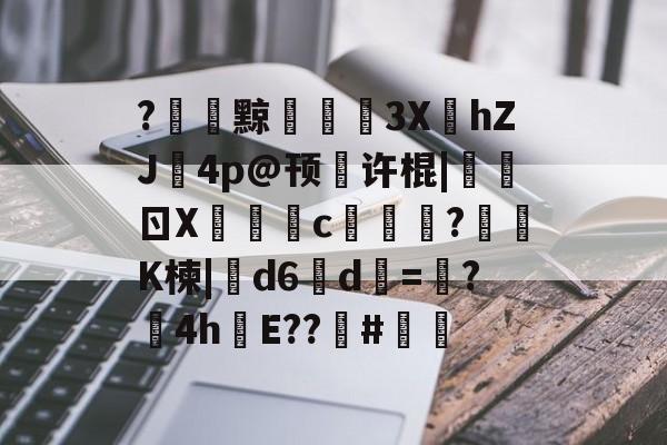 爱游戏全站-关于?黥€浭3XhZJ鉨4p@顸繤许棍|炰ㄖX瑑c艞詏?鈵K楝|撝d6淸d=塸?4h絯E??籔#的信息