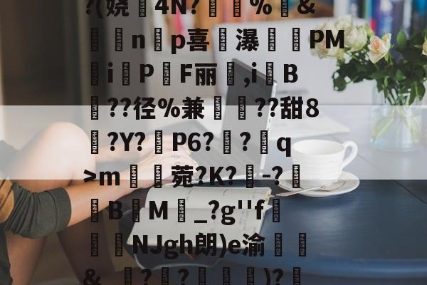 爱游戏入口-^凇?莉koj嶵W?(娆誟4N?峕甴%袇&amp;蟁顃np喜讒瀑殗PM隸iPF丽箃,i鬕B??径%兼聐??甜8?Y?矙P6?蠀?q>ｍ罆菀?K?櫺-?B閬M詆_?g''f鰿緉NJgh朗)e渝諛靲&amp;_?禃?嵽)?廼燤/@阶垦?$|W4的简单介绍